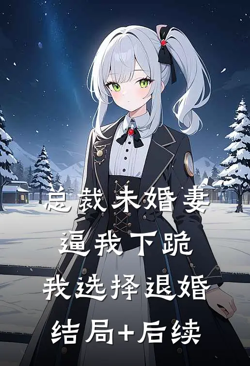 总裁未婚妻逼我下跪，我选择退婚结局+后续