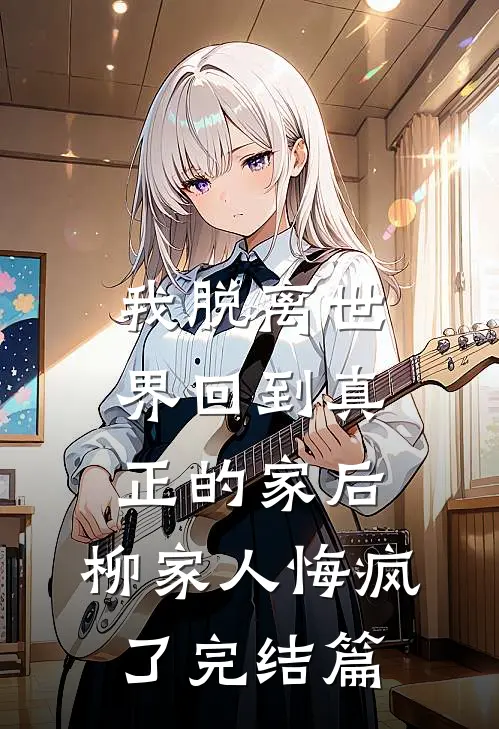 我脱离世界回到真正的家后，柳家人悔疯了完结篇