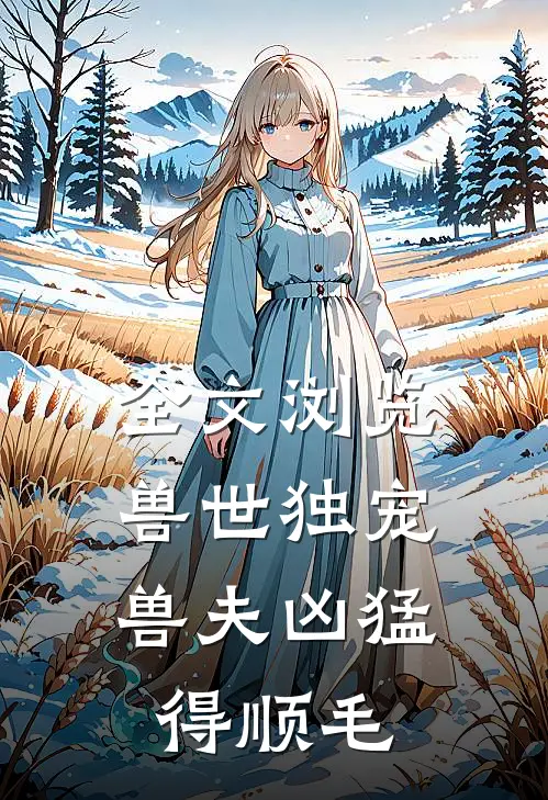 全文浏览兽世独宠：兽夫凶猛，得顺毛
