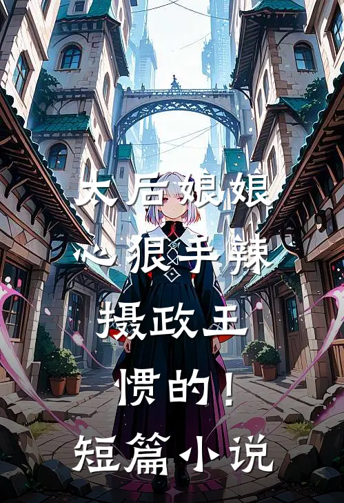 太后娘娘心狠手辣，摄政王惯的！短篇小说
