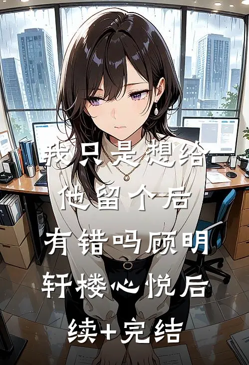 我只是想给他留个后，有错吗顾明轩楼心悦后续+完结