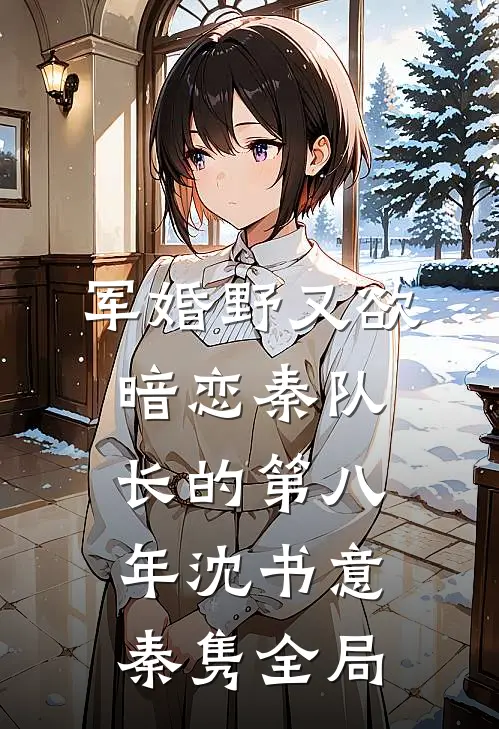 军婚野又欲，暗恋秦队长的第八年沈书意秦隽全局