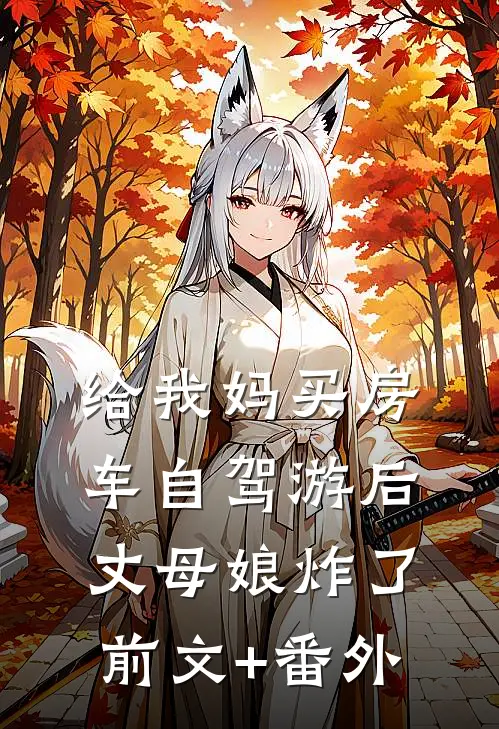 给我妈买房车自驾游后，丈母娘炸了前文+番外
