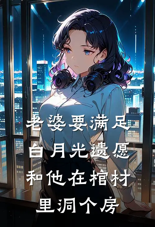 老婆要满足白月光遗愿，和他在棺材里洞个房