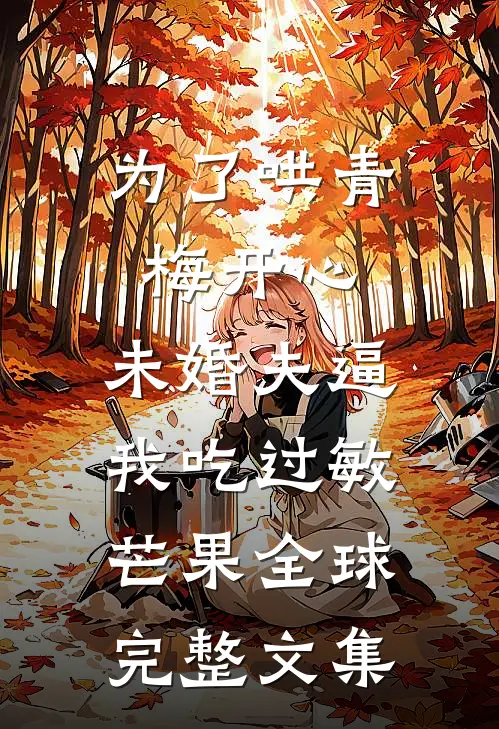 为了哄青梅开心，未婚夫逼我吃过敏芒果全球完整文集