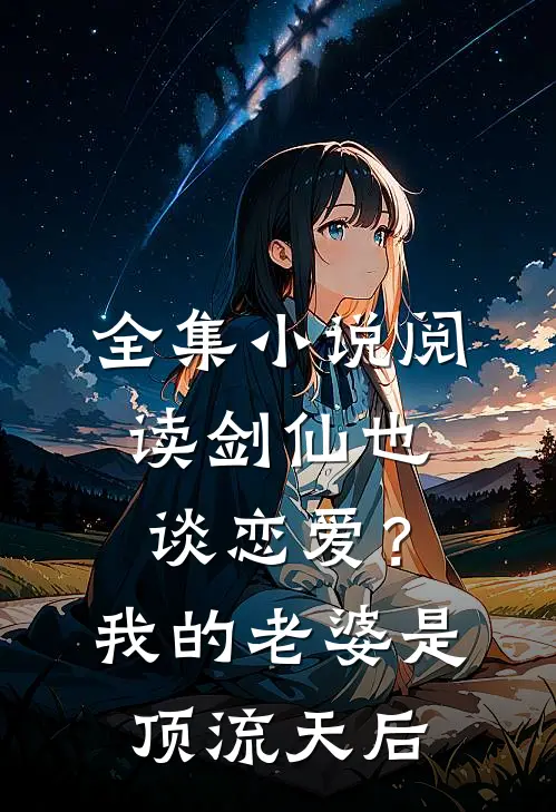 全集小说阅读剑仙也谈恋爱？我的老婆是顶流天后