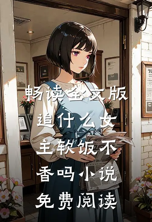畅读全文版追什么女主软饭不香吗小说免费阅读