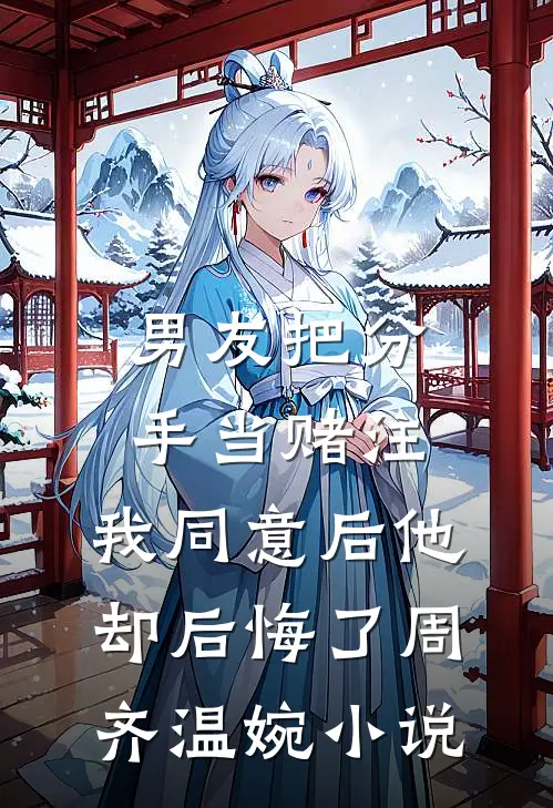 男友把分手当赌注，我同意后他却后悔了周齐温婉小说