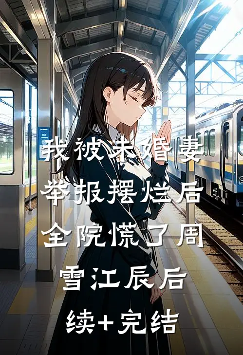 我被未婚妻举报摆烂后，全院慌了周雪江辰后续+完结