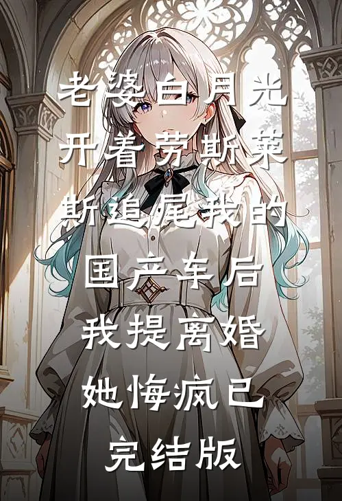 老婆白月光开着劳斯莱斯追尾我的国产车后，我提离婚她悔疯已完结版