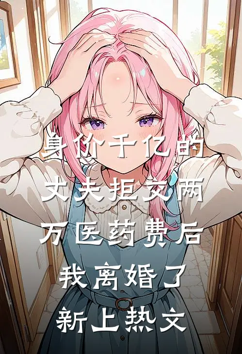 身价千亿的丈夫拒交两万医药费后，我离婚了新上热文