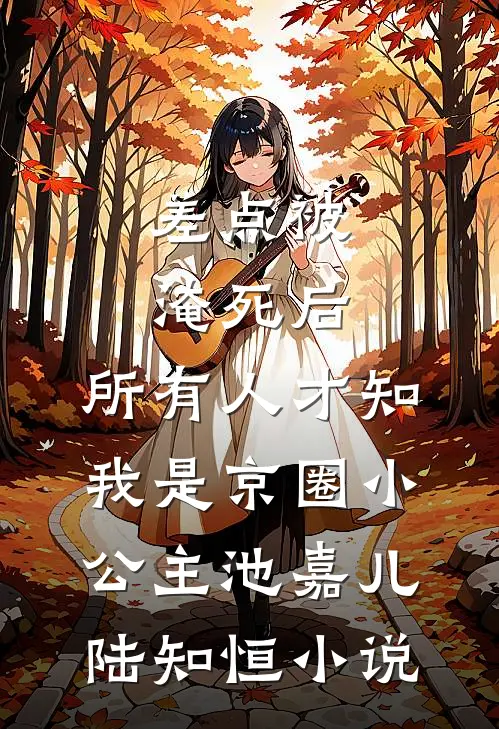 差点被淹死后，所有人才知我是京圈小公主池嘉儿陆知恒小说