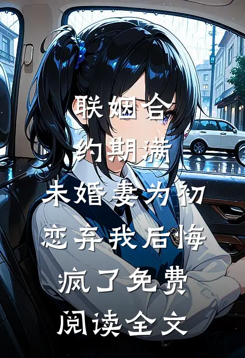 联姻合约期满，未婚妻为初恋弃我后悔疯了免费阅读全文