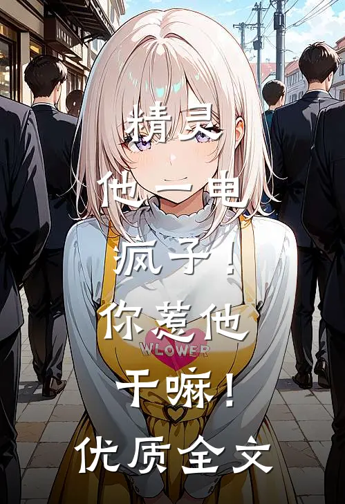 精灵：他一电疯子！你惹他干嘛！优质全文