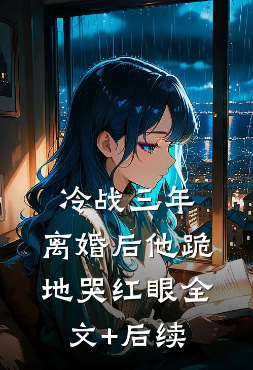 冷战三年，离婚后他跪地哭红眼全文+后续