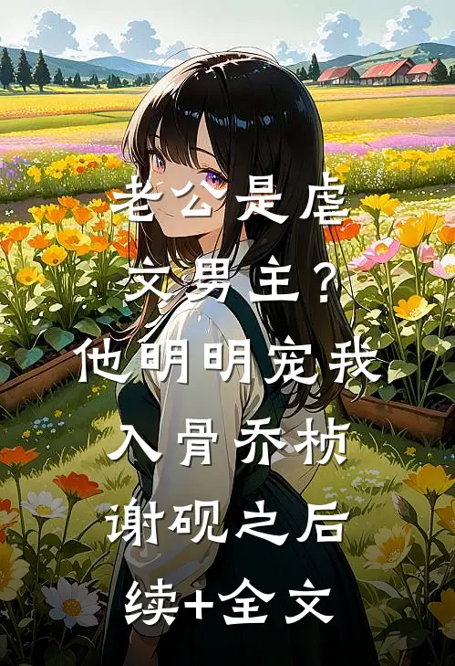 老公是虐文男主？他明明宠我入骨乔桢谢砚之后续+全文