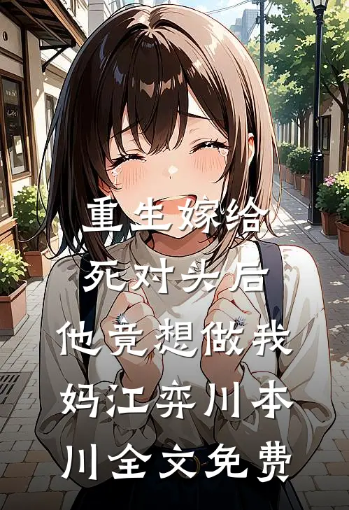 重生嫁给死对头后，他竟想做我妈江弈川本川全文免费