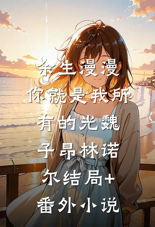 余生漫漫，你就是我所有的光魏子昂林诺尔结局+番外小说