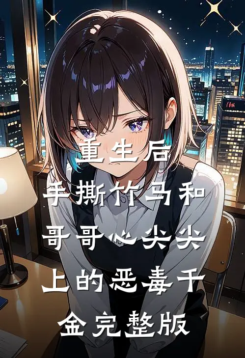 重生后，手撕竹马和哥哥心尖尖上的恶毒千金完整版