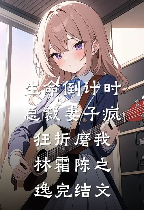 生命倒计时，总裁妻子疯狂折磨我林霜陈之逸完结文