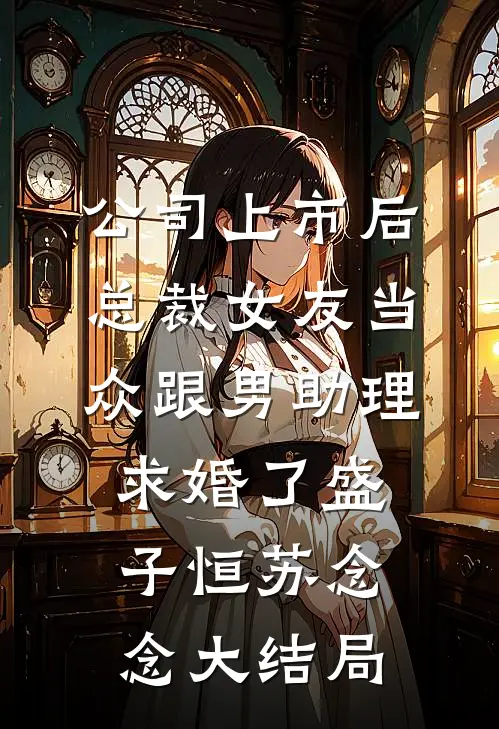 公司上市后，总裁女友当众跟男助理求婚了盛子恒苏念念大结局
