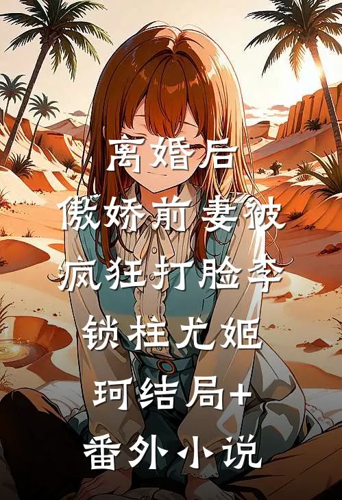 离婚后，傲娇前妻被疯狂打脸李锁柱尤姬珂结局+番外小说
