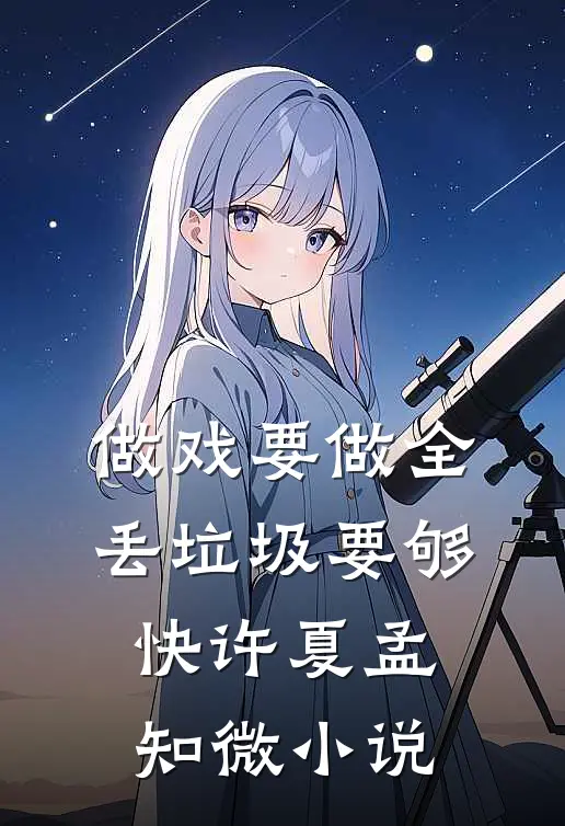 做戏要做全，丢垃圾要够快许夏孟知微小说