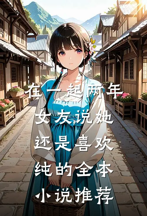 在一起两年，女友说她还是喜欢纯的全本小说推荐