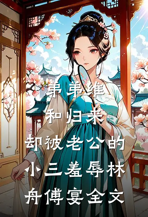 弟弟维和归来，却被老公的小三羞辱林舟傅宴全文