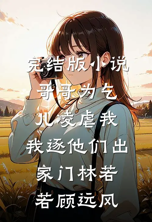 完结版小说哥哥为乞儿凌虐我，我逐他们出家门林若若顾远风
