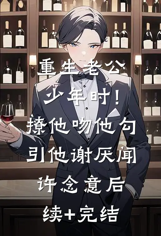 重生老公少年时！撩他吻他勾引他谢厌闻许念意后续+完结