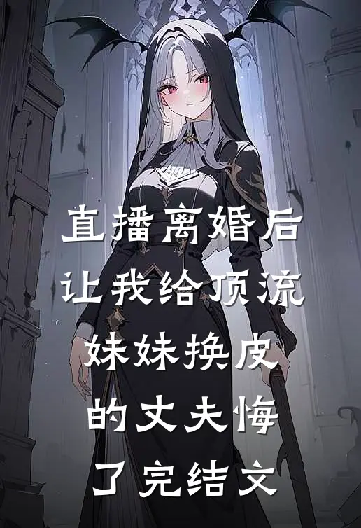 直播离婚后，让我给顶流妹妹换皮的丈夫悔了完结文