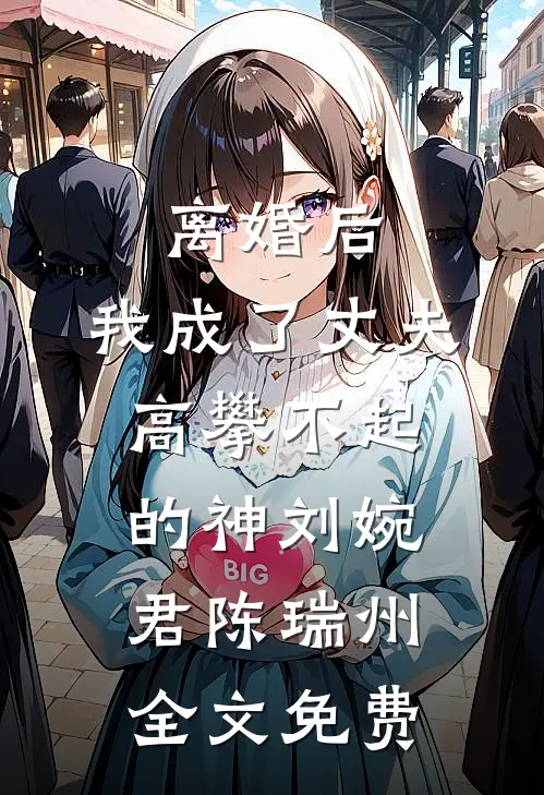 离婚后，我成了丈夫高攀不起的神刘婉君陈瑞州全文免费