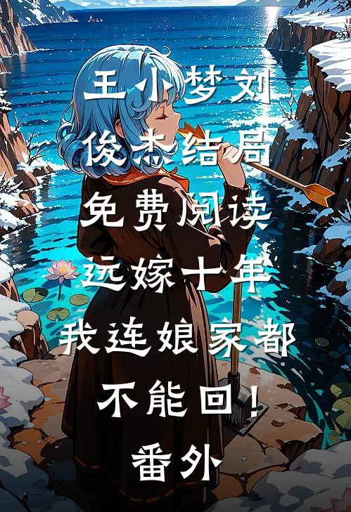 王小梦刘俊杰结局免费阅读远嫁十年，我连娘家都不能回！番外