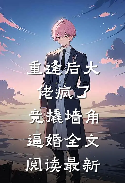 重逢后大佬疯了，竟撬墙角逼婚全文阅读最新