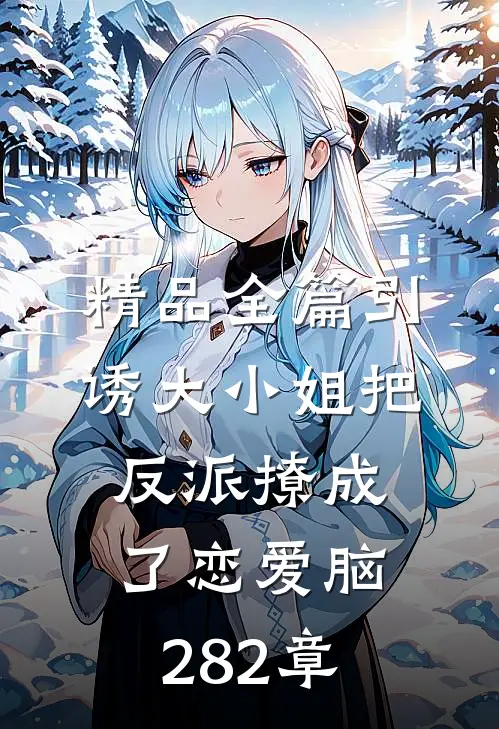 精品全篇引诱大小姐把反派撩成了恋爱脑282章
