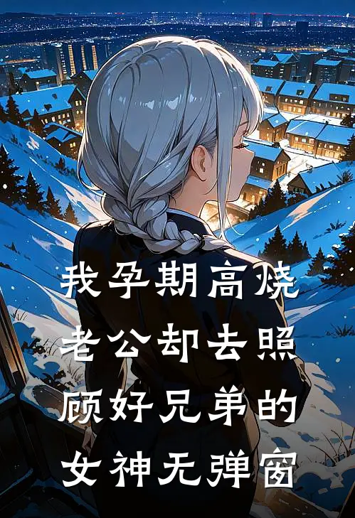 我孕期高烧，老公却去照顾好兄弟的女神无弹窗