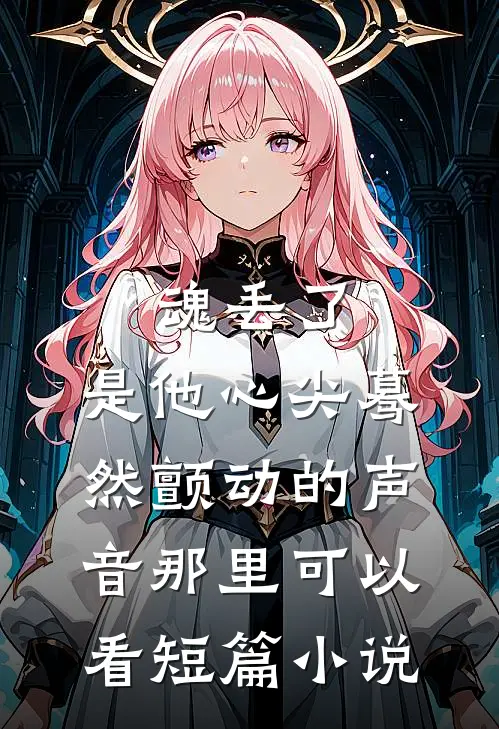 魂丢了,是他心尖蓦然颤动的声音那里可以看短篇小说