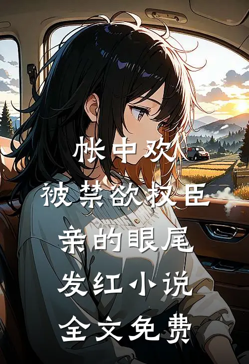 帐中欢，被禁欲权臣亲的眼尾发红小说全文免费