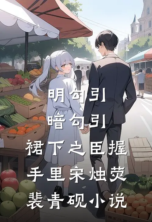 明勾引，暗勾引，裙下之臣握手里宋烛荧裴青砚小说