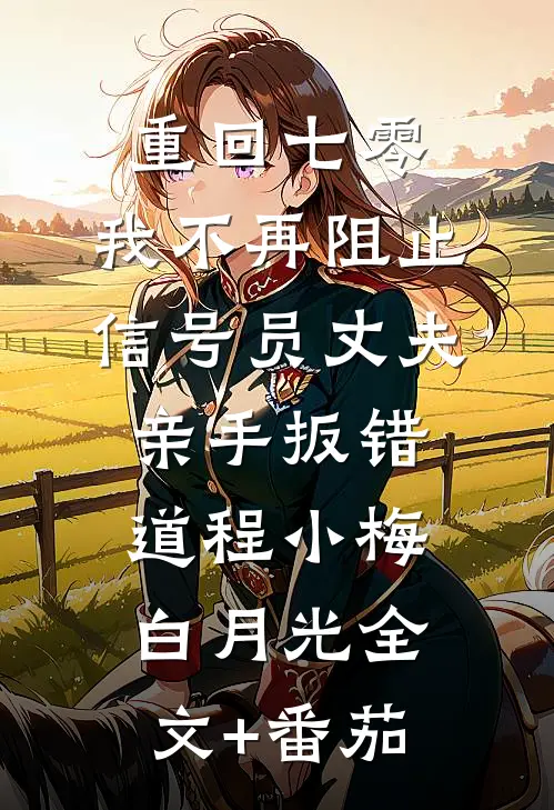 重回七零，我不再阻止信号员丈夫亲手扳错道程小梅白月光全文+番茄