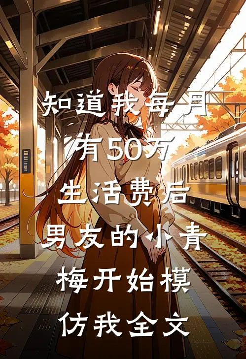 知道我每月有50万生活费后，男友的小青梅开始模仿我全文