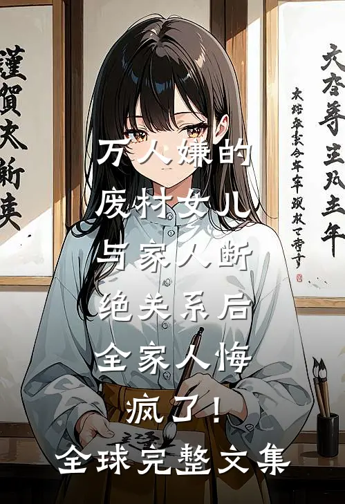 万人嫌的废材女儿与家人断绝关系后，全家人悔疯了！全球完整文集