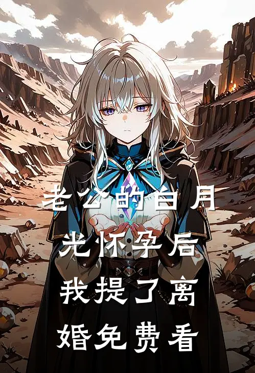 老公的白月光怀孕后，我提了离婚免费看