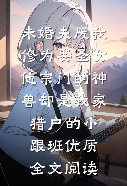 未婚夫废我修为娶圣女，他宗门的神兽却是我家猎户的小跟班优质全文阅读
