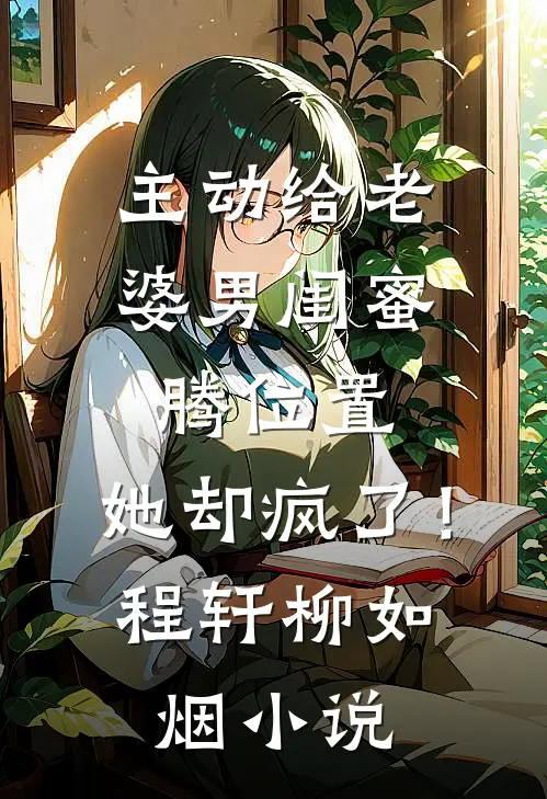 主动给老婆男闺蜜腾位置，她却疯了！程轩柳如烟小说
