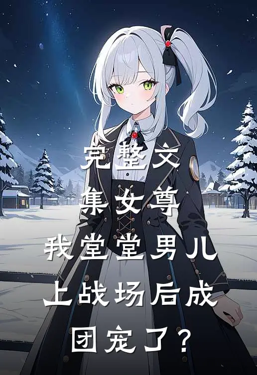 完整文集女尊：我堂堂男儿，上战场后成团宠了？