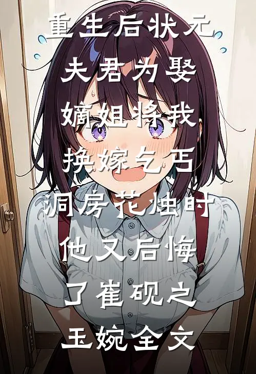 重生后状元夫君为娶嫡姐将我换嫁乞丐，洞房花烛时他又后悔了崔砚之玉婉全文
