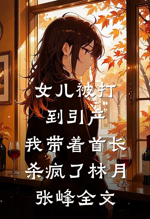 女儿被打到引产，我带着首长杀疯了林月张峰全文