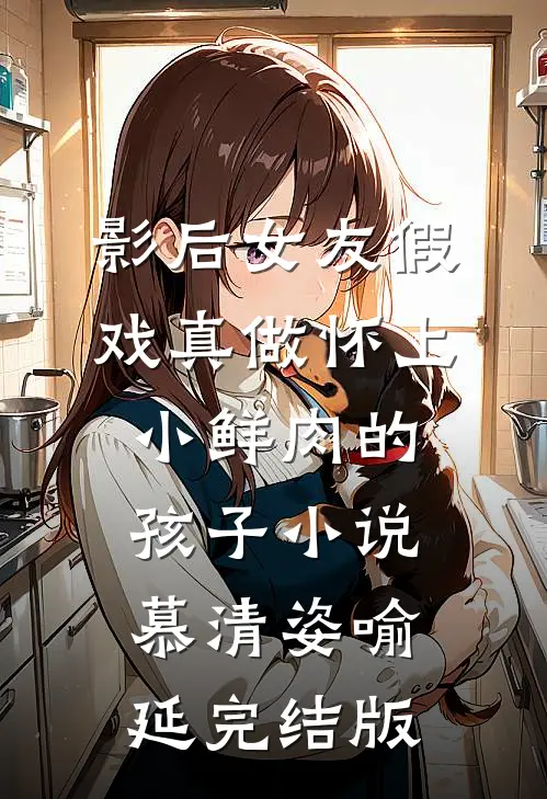 影后女友假戏真做怀上小鲜肉的孩子小说慕清姿喻延完结版
